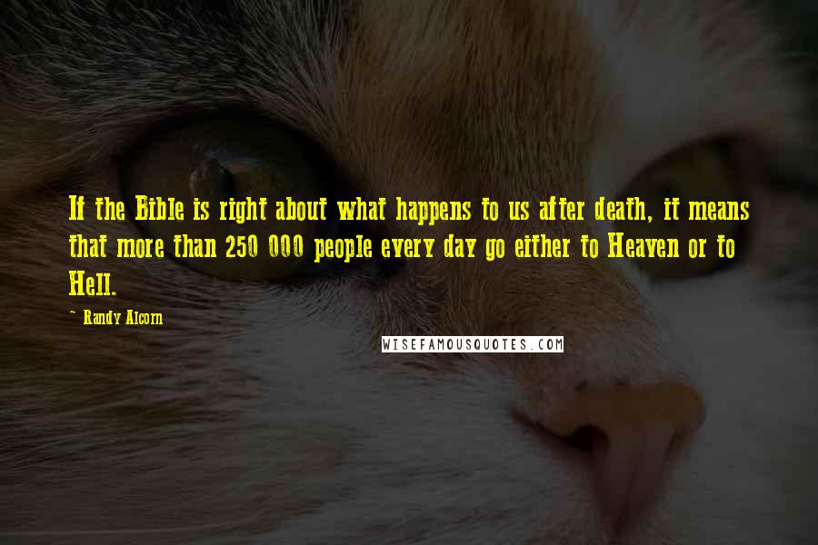 Randy Alcorn Quotes: If the Bible is right about what happens to us after death, it means that more than 250 000 people every day go either to Heaven or to Hell.