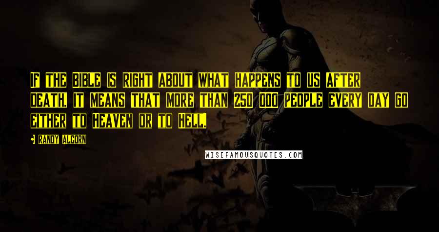 Randy Alcorn Quotes: If the Bible is right about what happens to us after death, it means that more than 250 000 people every day go either to Heaven or to Hell.