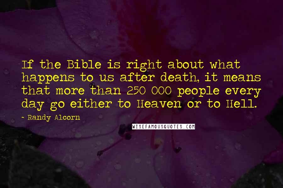 Randy Alcorn Quotes: If the Bible is right about what happens to us after death, it means that more than 250 000 people every day go either to Heaven or to Hell.