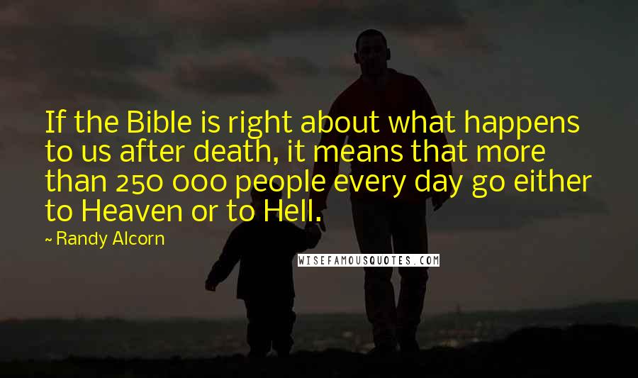 Randy Alcorn Quotes: If the Bible is right about what happens to us after death, it means that more than 250 000 people every day go either to Heaven or to Hell.