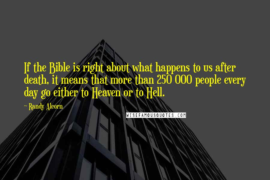 Randy Alcorn Quotes: If the Bible is right about what happens to us after death, it means that more than 250 000 people every day go either to Heaven or to Hell.