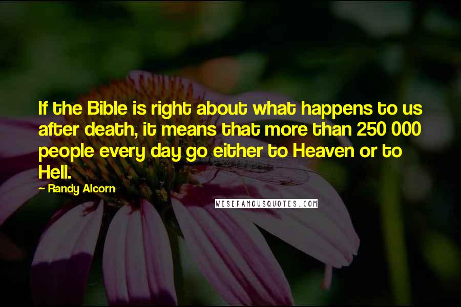 Randy Alcorn Quotes: If the Bible is right about what happens to us after death, it means that more than 250 000 people every day go either to Heaven or to Hell.