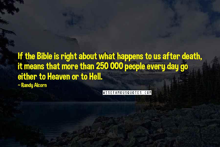 Randy Alcorn Quotes: If the Bible is right about what happens to us after death, it means that more than 250 000 people every day go either to Heaven or to Hell.