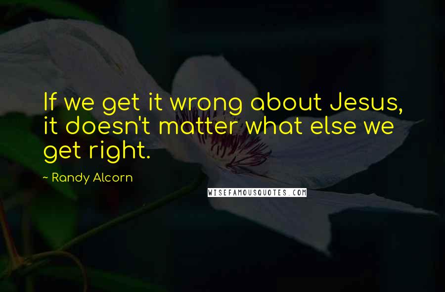 Randy Alcorn Quotes: If we get it wrong about Jesus, it doesn't matter what else we get right.
