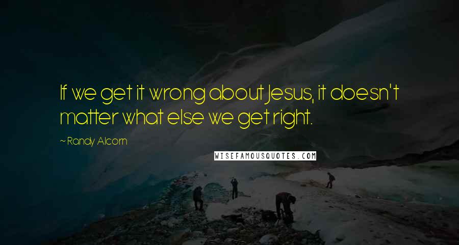 Randy Alcorn Quotes: If we get it wrong about Jesus, it doesn't matter what else we get right.