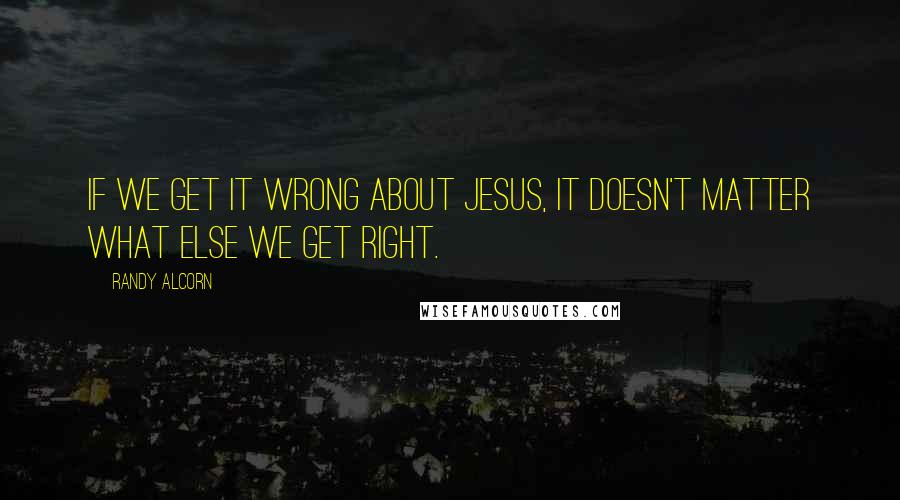 Randy Alcorn Quotes: If we get it wrong about Jesus, it doesn't matter what else we get right.