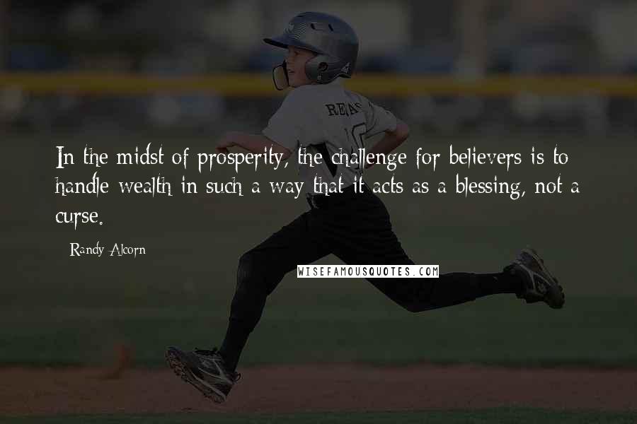 Randy Alcorn Quotes: In the midst of prosperity, the challenge for believers is to handle wealth in such a way that it acts as a blessing, not a curse.