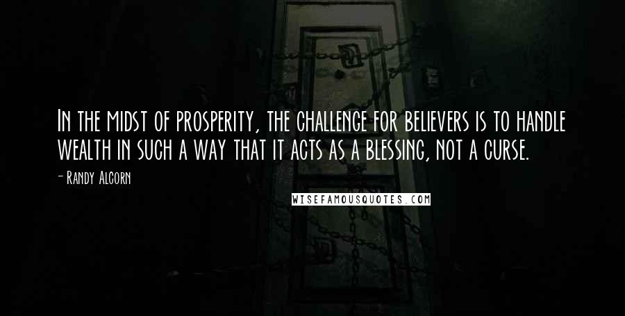 Randy Alcorn Quotes: In the midst of prosperity, the challenge for believers is to handle wealth in such a way that it acts as a blessing, not a curse.