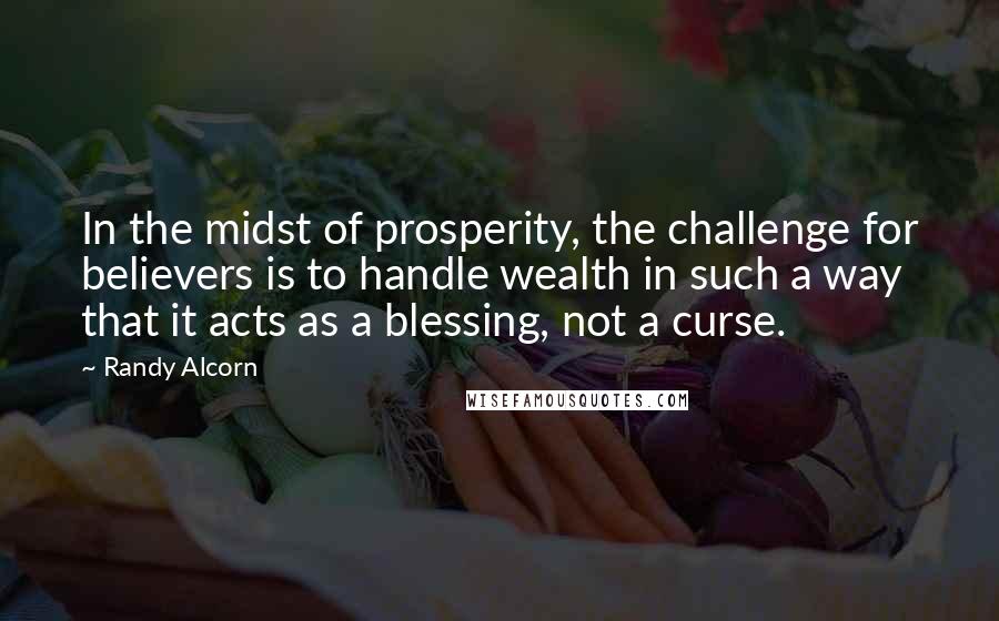 Randy Alcorn Quotes: In the midst of prosperity, the challenge for believers is to handle wealth in such a way that it acts as a blessing, not a curse.