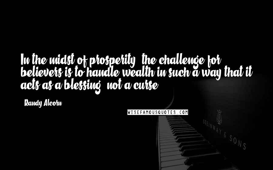 Randy Alcorn Quotes: In the midst of prosperity, the challenge for believers is to handle wealth in such a way that it acts as a blessing, not a curse.