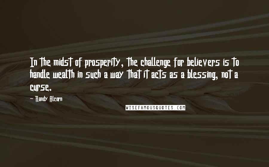 Randy Alcorn Quotes: In the midst of prosperity, the challenge for believers is to handle wealth in such a way that it acts as a blessing, not a curse.