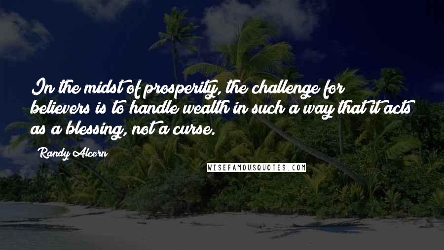 Randy Alcorn Quotes: In the midst of prosperity, the challenge for believers is to handle wealth in such a way that it acts as a blessing, not a curse.