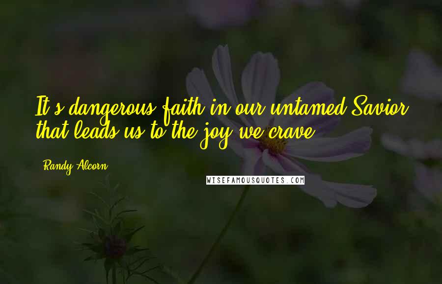 Randy Alcorn Quotes: It's dangerous faith in our untamed Savior that leads us to the joy we crave.