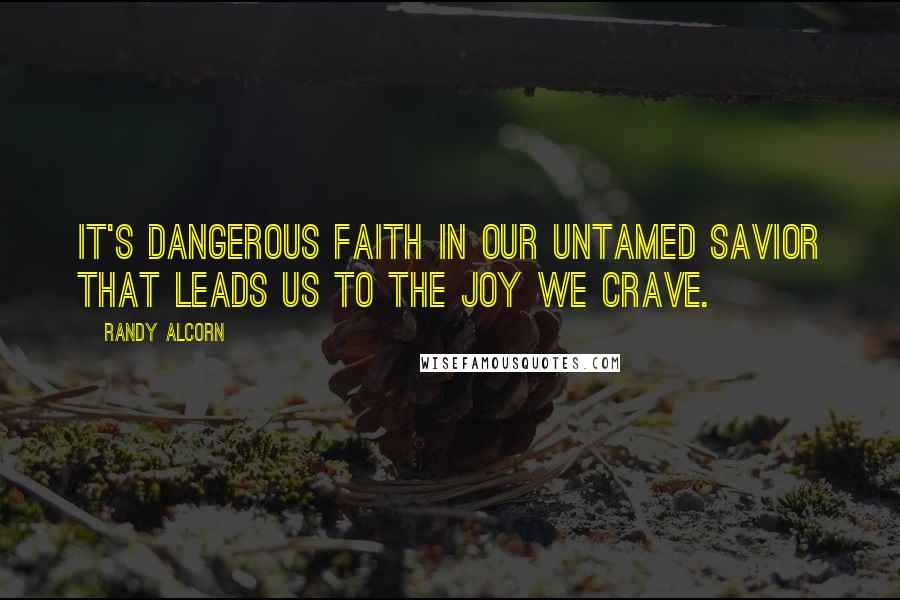 Randy Alcorn Quotes: It's dangerous faith in our untamed Savior that leads us to the joy we crave.