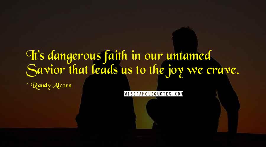 Randy Alcorn Quotes: It's dangerous faith in our untamed Savior that leads us to the joy we crave.