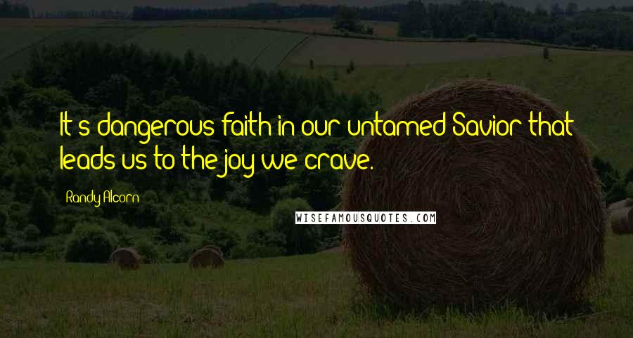 Randy Alcorn Quotes: It's dangerous faith in our untamed Savior that leads us to the joy we crave.