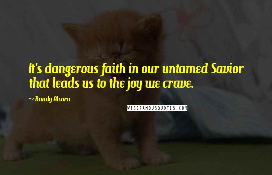 Randy Alcorn Quotes: It's dangerous faith in our untamed Savior that leads us to the joy we crave.