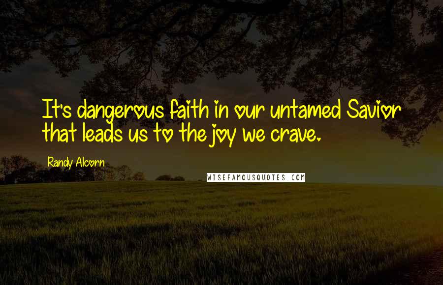 Randy Alcorn Quotes: It's dangerous faith in our untamed Savior that leads us to the joy we crave.