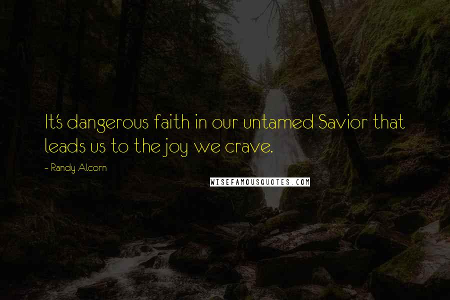 Randy Alcorn Quotes: It's dangerous faith in our untamed Savior that leads us to the joy we crave.