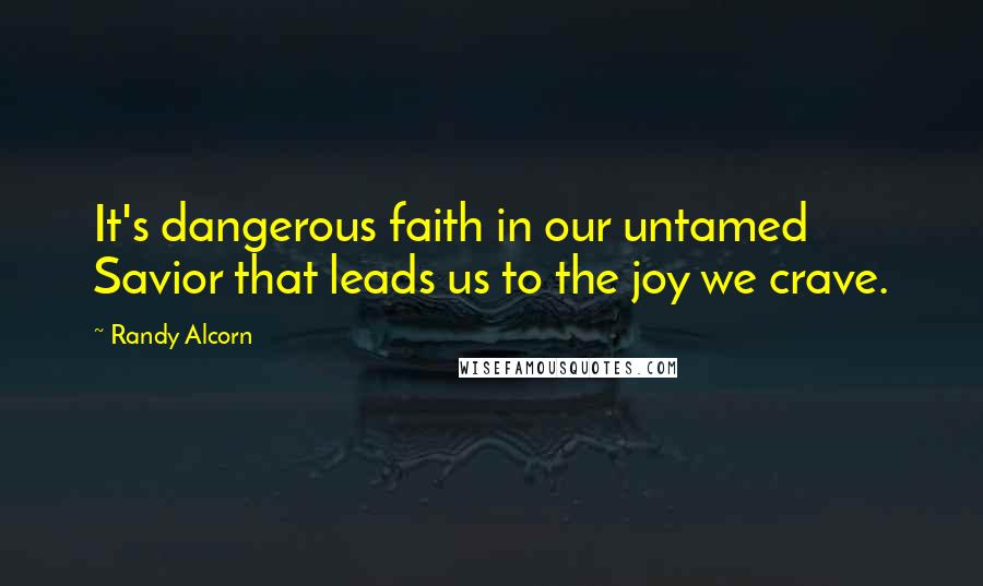 Randy Alcorn Quotes: It's dangerous faith in our untamed Savior that leads us to the joy we crave.