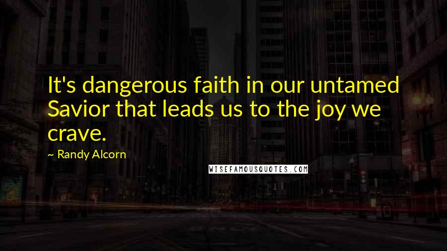 Randy Alcorn Quotes: It's dangerous faith in our untamed Savior that leads us to the joy we crave.