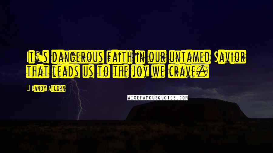 Randy Alcorn Quotes: It's dangerous faith in our untamed Savior that leads us to the joy we crave.