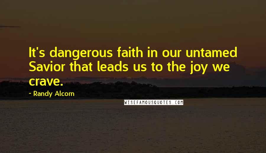 Randy Alcorn Quotes: It's dangerous faith in our untamed Savior that leads us to the joy we crave.