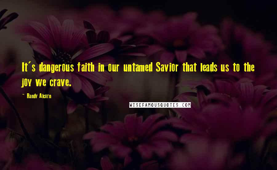 Randy Alcorn Quotes: It's dangerous faith in our untamed Savior that leads us to the joy we crave.