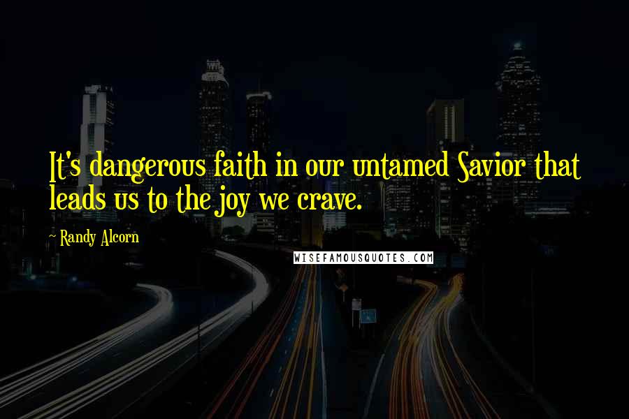 Randy Alcorn Quotes: It's dangerous faith in our untamed Savior that leads us to the joy we crave.