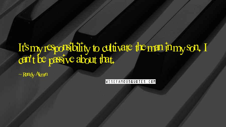 Randy Alcorn Quotes: It's my responsibility to cultivate the man in my son. I can't be passive about that.