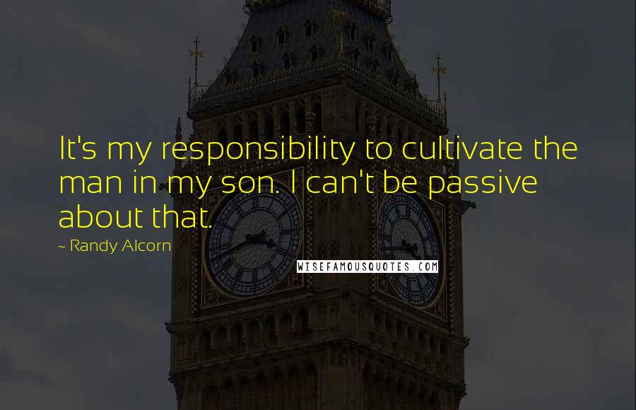 Randy Alcorn Quotes: It's my responsibility to cultivate the man in my son. I can't be passive about that.