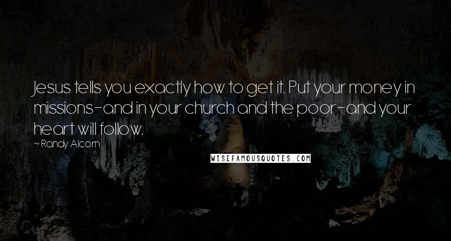 Randy Alcorn Quotes: Jesus tells you exactly how to get it. Put your money in missions-and in your church and the poor-and your heart will follow.