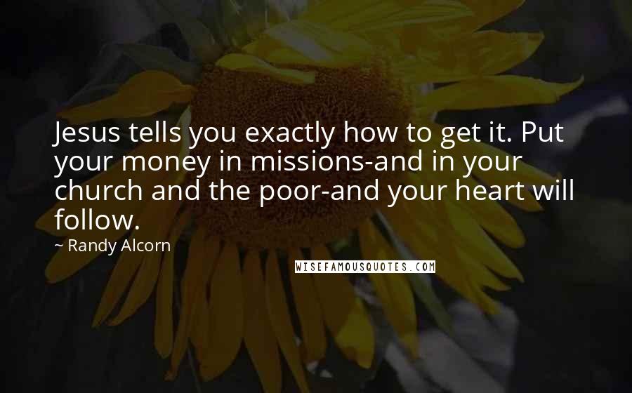 Randy Alcorn Quotes: Jesus tells you exactly how to get it. Put your money in missions-and in your church and the poor-and your heart will follow.