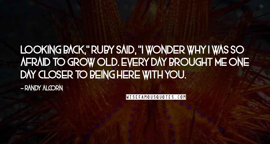 Randy Alcorn Quotes: Looking back," Ruby said, "I wonder why I was so afraid to grow old. Every day brought me one day closer to being here with You.