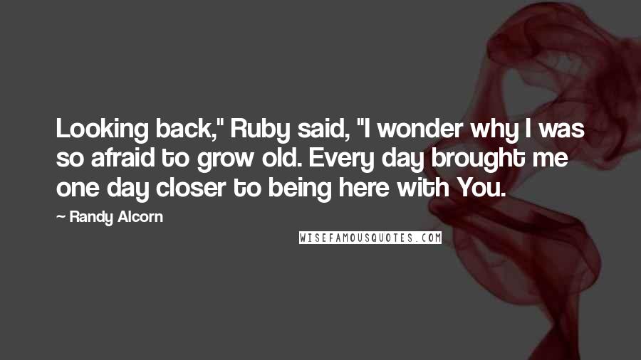 Randy Alcorn Quotes: Looking back," Ruby said, "I wonder why I was so afraid to grow old. Every day brought me one day closer to being here with You.