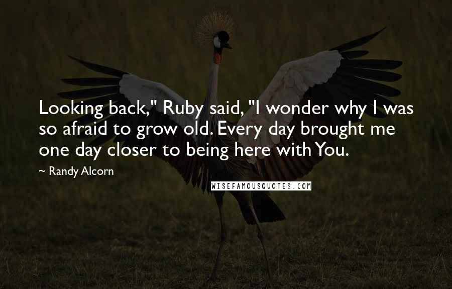 Randy Alcorn Quotes: Looking back," Ruby said, "I wonder why I was so afraid to grow old. Every day brought me one day closer to being here with You.