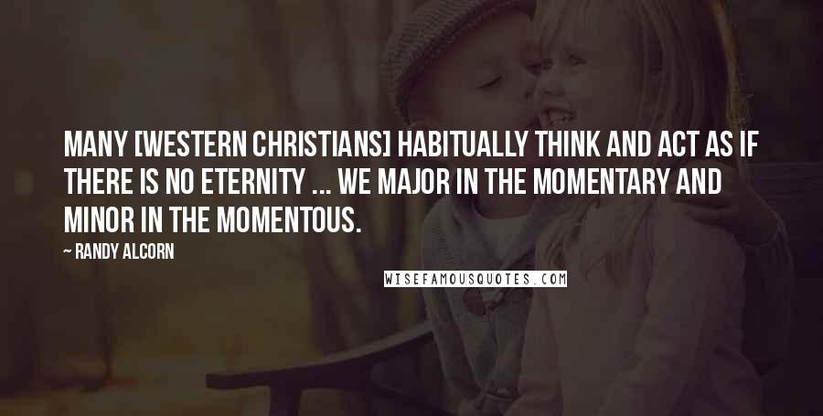 Randy Alcorn Quotes: Many [Western Christians] habitually think and act as if there is no eternity ... We major in the momentary and minor in the momentous.