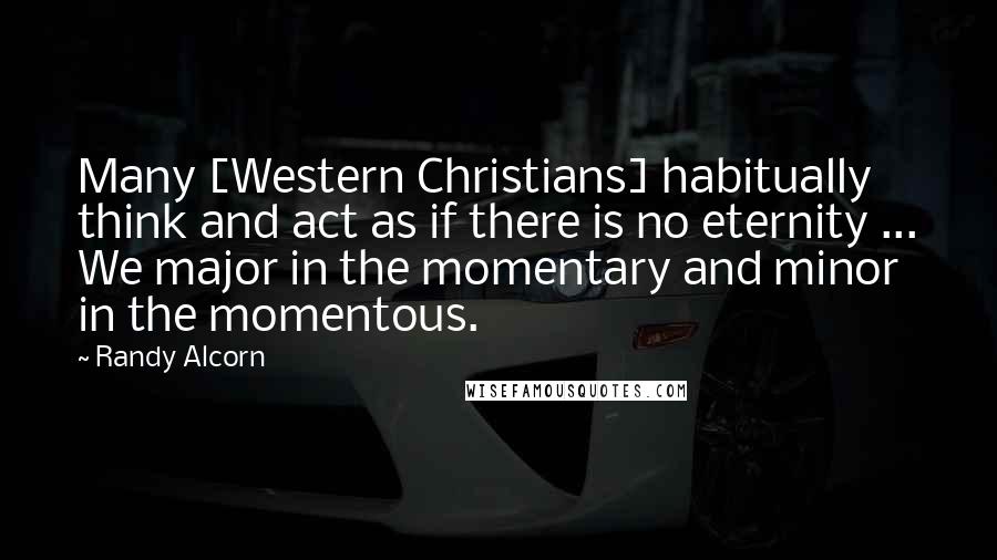 Randy Alcorn Quotes: Many [Western Christians] habitually think and act as if there is no eternity ... We major in the momentary and minor in the momentous.