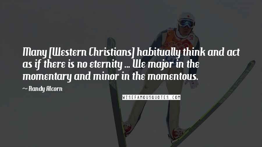 Randy Alcorn Quotes: Many [Western Christians] habitually think and act as if there is no eternity ... We major in the momentary and minor in the momentous.