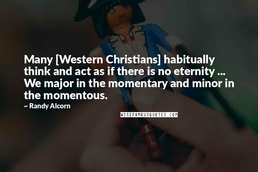 Randy Alcorn Quotes: Many [Western Christians] habitually think and act as if there is no eternity ... We major in the momentary and minor in the momentous.