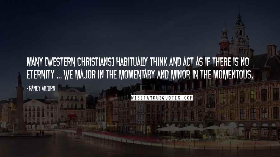 Randy Alcorn Quotes: Many [Western Christians] habitually think and act as if there is no eternity ... We major in the momentary and minor in the momentous.
