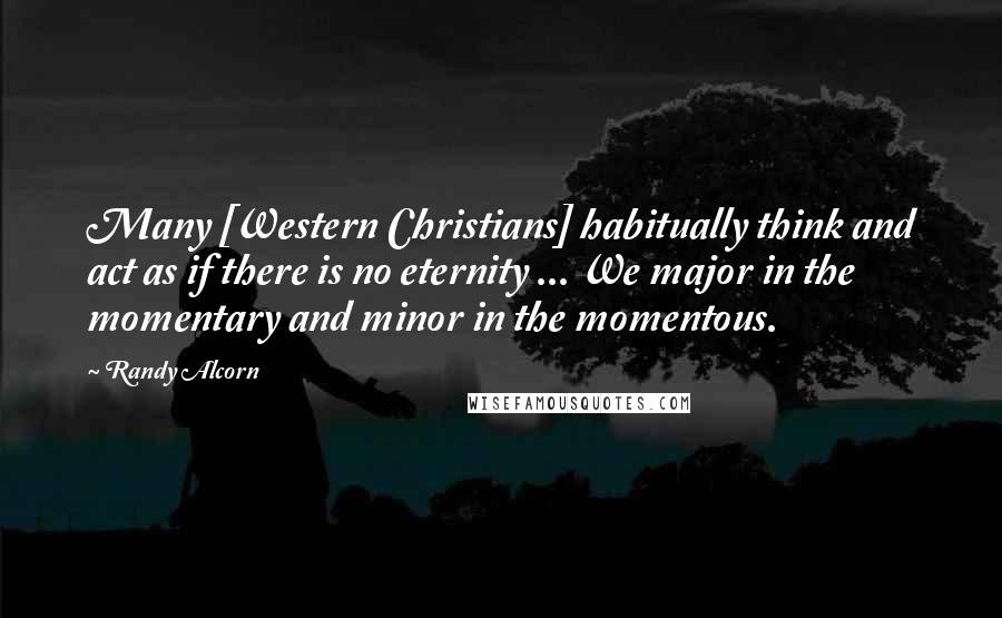 Randy Alcorn Quotes: Many [Western Christians] habitually think and act as if there is no eternity ... We major in the momentary and minor in the momentous.
