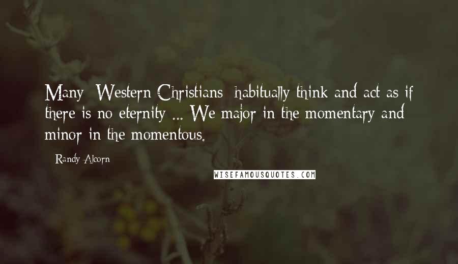Randy Alcorn Quotes: Many [Western Christians] habitually think and act as if there is no eternity ... We major in the momentary and minor in the momentous.