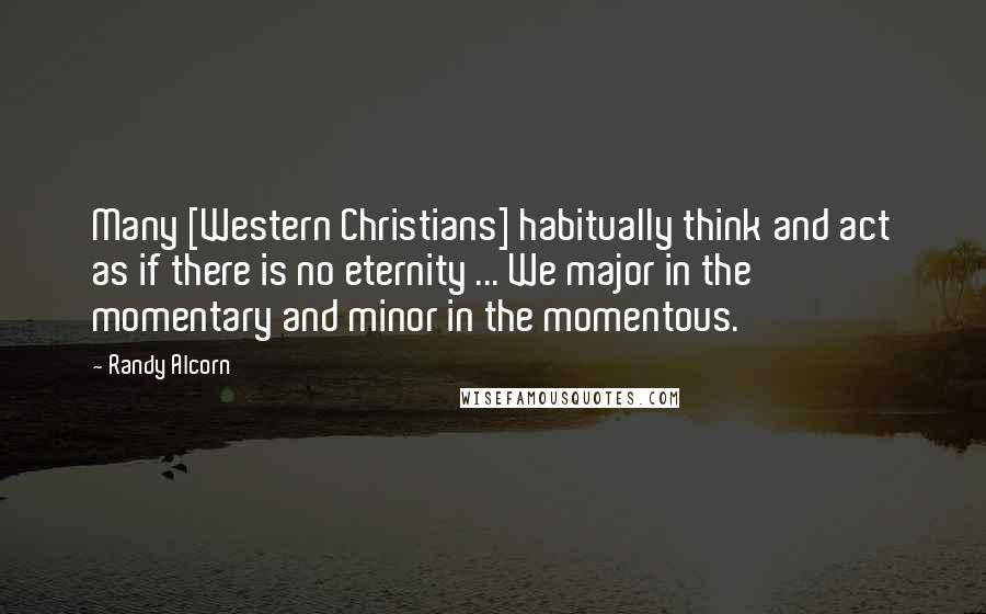 Randy Alcorn Quotes: Many [Western Christians] habitually think and act as if there is no eternity ... We major in the momentary and minor in the momentous.