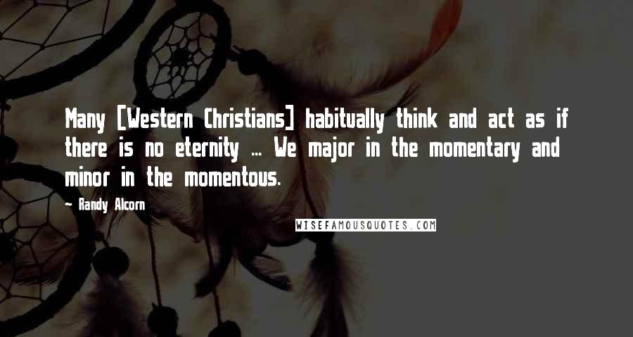 Randy Alcorn Quotes: Many [Western Christians] habitually think and act as if there is no eternity ... We major in the momentary and minor in the momentous.