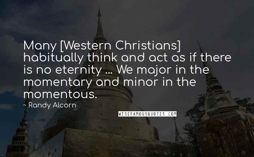 Randy Alcorn Quotes: Many [Western Christians] habitually think and act as if there is no eternity ... We major in the momentary and minor in the momentous.