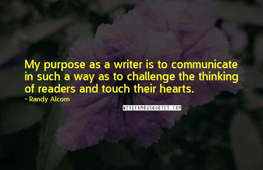 Randy Alcorn Quotes: My purpose as a writer is to communicate in such a way as to challenge the thinking of readers and touch their hearts.