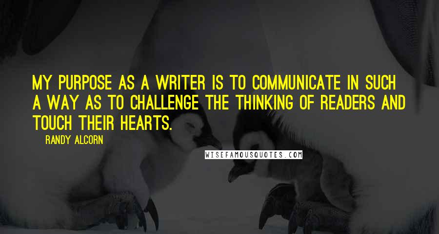 Randy Alcorn Quotes: My purpose as a writer is to communicate in such a way as to challenge the thinking of readers and touch their hearts.