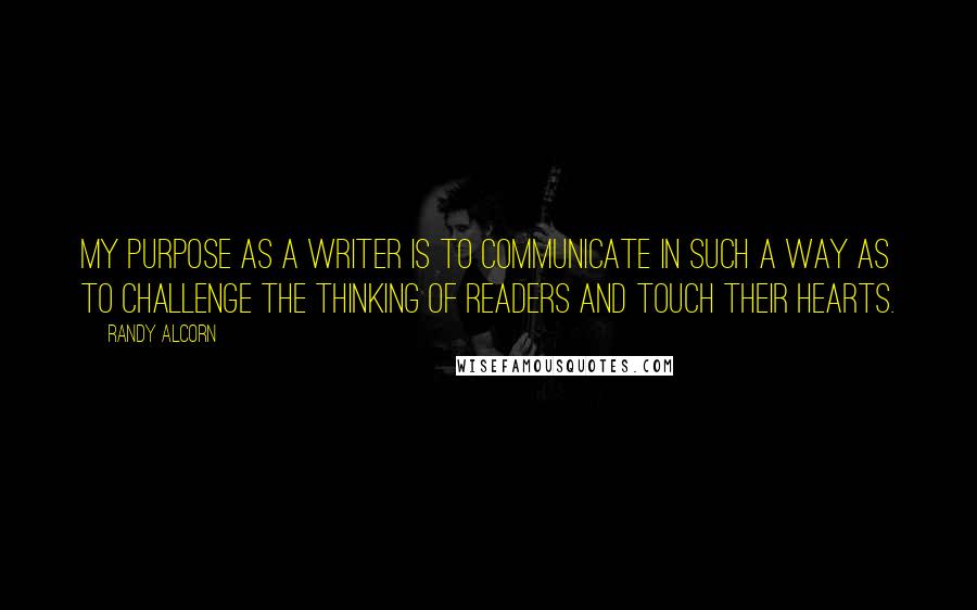 Randy Alcorn Quotes: My purpose as a writer is to communicate in such a way as to challenge the thinking of readers and touch their hearts.