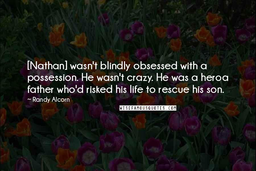 Randy Alcorn Quotes: [Nathan] wasn't blindly obsessed with a possession. He wasn't crazy. He was a heroa father who'd risked his life to rescue his son.